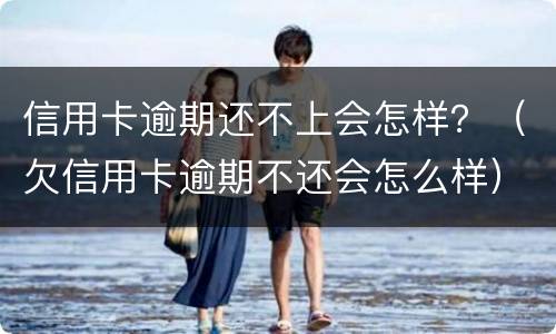 信用卡逾期还不上会怎样？（欠信用卡逾期不还会怎么样）