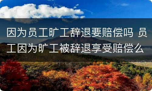 因为员工旷工辞退要赔偿吗 员工因为旷工被辞退享受赔偿么