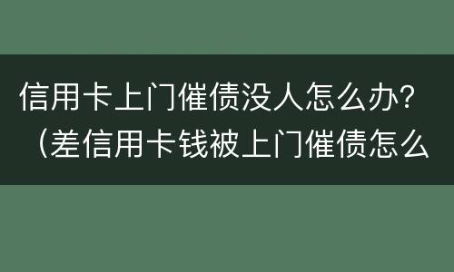 信用卡上门催债没人怎么办？（差信用卡钱被上门催债怎么办）