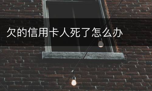 欠的信用卡人死了怎么办