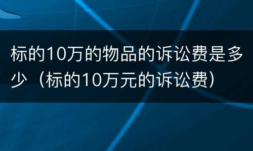 标的10万的物品的诉讼费是多少（标的10万元的诉讼费）