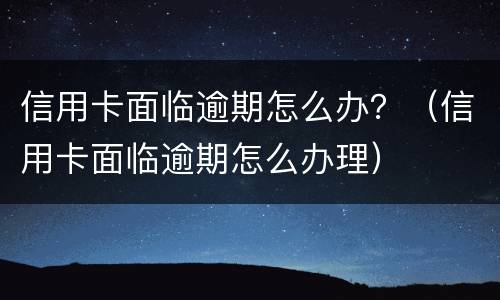 信用卡面临逾期怎么办？（信用卡面临逾期怎么办理）