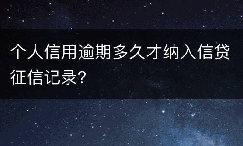 个人信用逾期多久才纳入信贷征信记录？