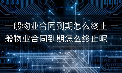 一般物业合同到期怎么终止 一般物业合同到期怎么终止呢