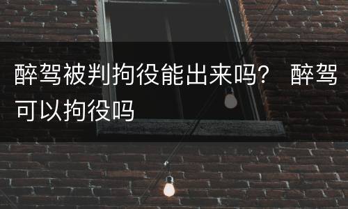 醉驾被判拘役能出来吗？ 醉驾可以拘役吗