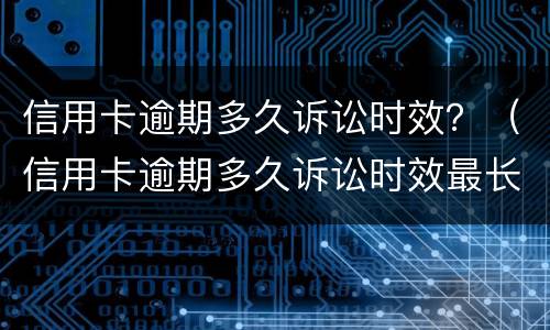 信用卡逾期多久诉讼时效？（信用卡逾期多久诉讼时效最长）