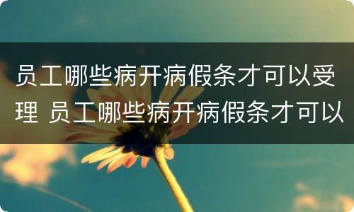 员工哪些病开病假条才可以受理 员工哪些病开病假条才可以受理离职
