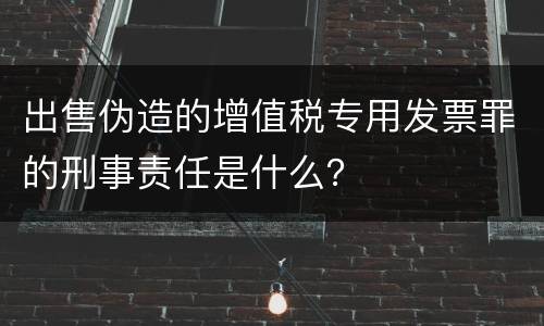 出售伪造的增值税专用发票罪的刑事责任是什么？