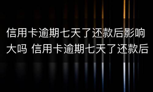 信用卡逾期七天了还款后影响大吗 信用卡逾期七天了还款后影响大吗