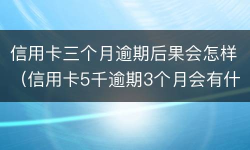 信用卡三个月逾期后果会怎样（信用卡5千逾期3个月会有什么后果?）