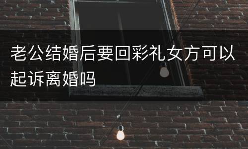 老公结婚后要回彩礼女方可以起诉离婚吗