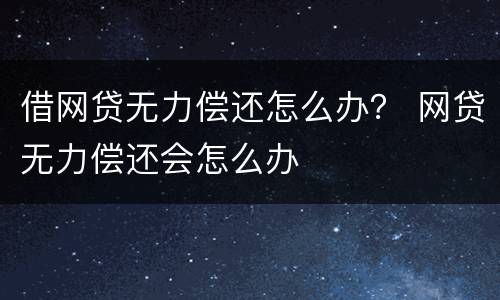 借网贷无力偿还怎么办？ 网贷无力偿还会怎么办