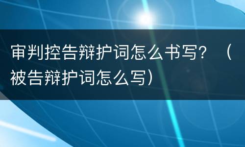 审判控告辩护词怎么书写？（被告辩护词怎么写）