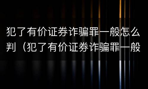 犯了有价证券诈骗罪一般怎么判（犯了有价证券诈骗罪一般怎么判）