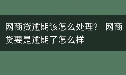网商贷逾期该怎么处理？ 网商贷要是逾期了怎么样