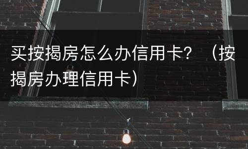 买按揭房怎么办信用卡？（按揭房办理信用卡）