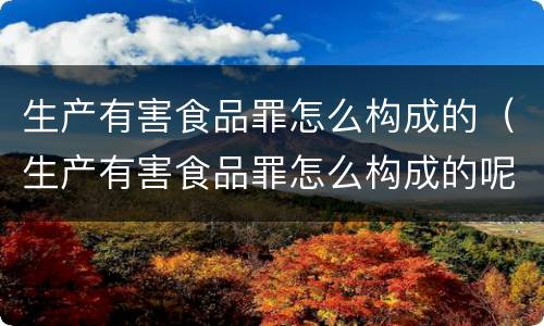 生产有害食品罪怎么构成的（生产有害食品罪怎么构成的呢）