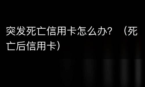 突发死亡信用卡怎么办？（死亡后信用卡）