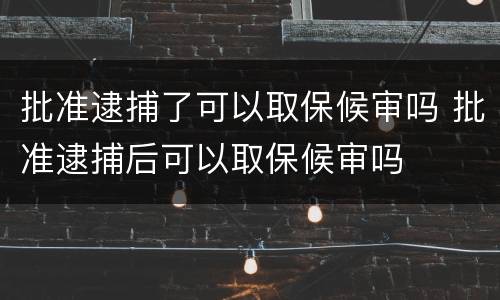 批准逮捕了可以取保候审吗 批准逮捕后可以取保候审吗