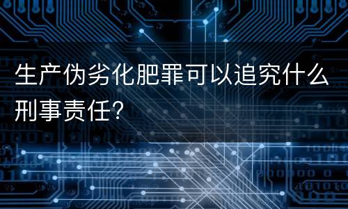 生产伪劣化肥罪可以追究什么刑事责任?