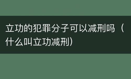 立功的犯罪分子可以减刑吗（什么叫立功减刑）