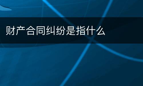 财产合同纠纷是指什么