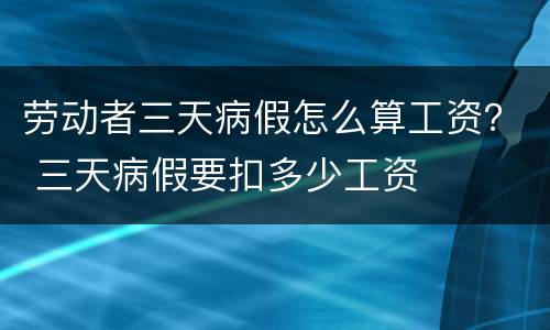 劳动者三天病假怎么算工资？ 三天病假要扣多少工资