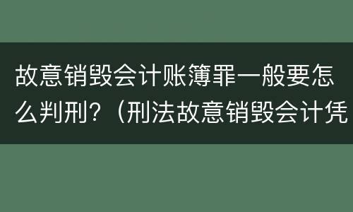 故意销毁会计账簿罪一般要怎么判刑?（刑法故意销毁会计凭证、会计账簿罪）