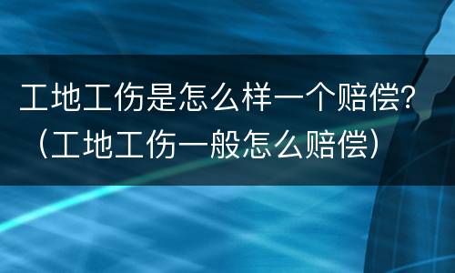 工地工伤是怎么样一个赔偿？（工地工伤一般怎么赔偿）