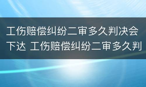 工伤赔偿纠纷二审多久判决会下达 工伤赔偿纠纷二审多久判决会下达结果