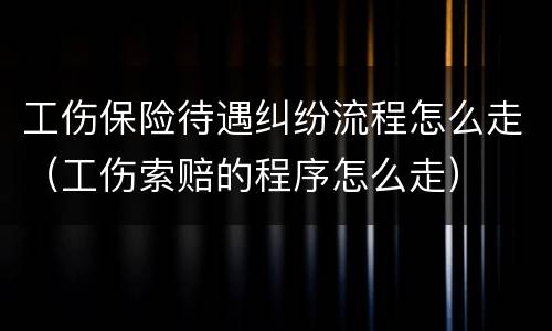 工伤保险待遇纠纷流程怎么走（工伤索赔的程序怎么走）