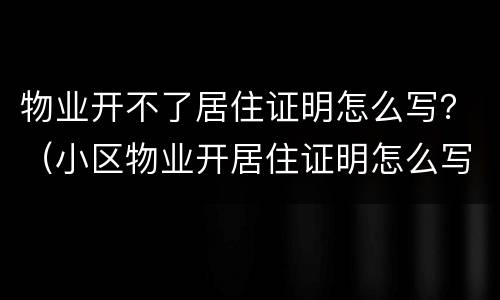 物业开不了居住证明怎么写？（小区物业开居住证明怎么写?）