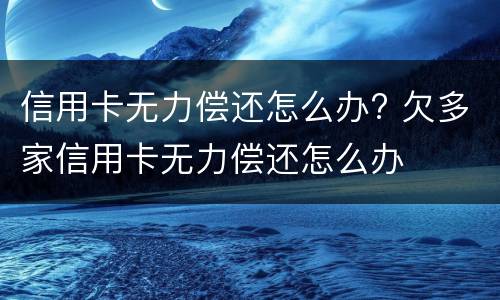 信用卡无力偿还怎么办? 欠多家信用卡无力偿还怎么办