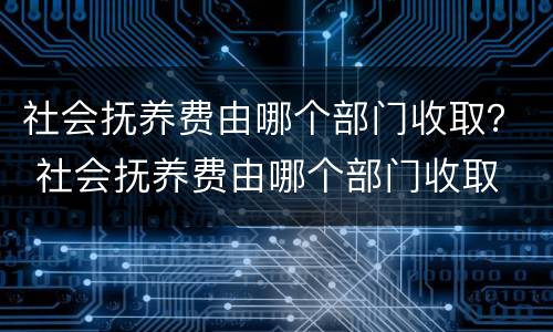 社会抚养费由哪个部门收取？ 社会抚养费由哪个部门收取