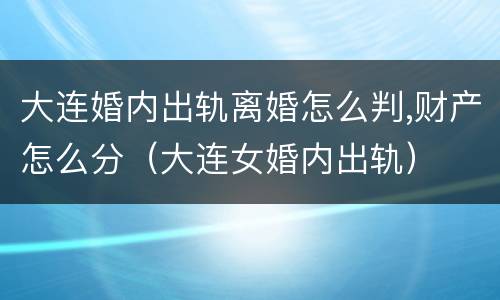 大连婚内出轨离婚怎么判,财产怎么分（大连女婚内出轨）
