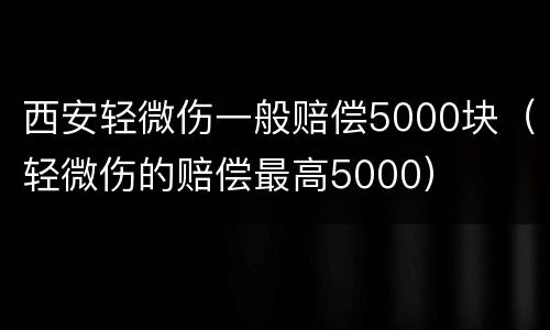 西安轻微伤一般赔偿5000块（轻微伤的赔偿最高5000）