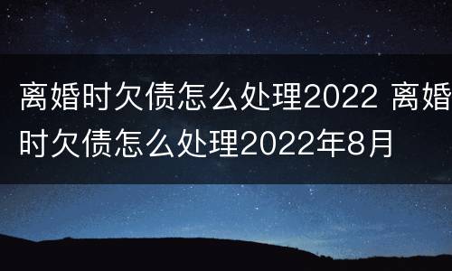离婚时欠债怎么处理2022 离婚时欠债怎么处理2022年8月