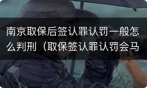 南京取保后签认罪认罚一般怎么判刑（取保签认罪认罚会马上逮捕吗）