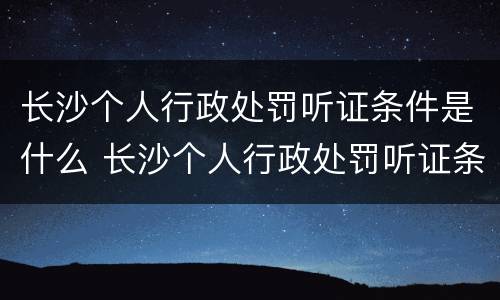 长沙个人行政处罚听证条件是什么 长沙个人行政处罚听证条件是什么规定