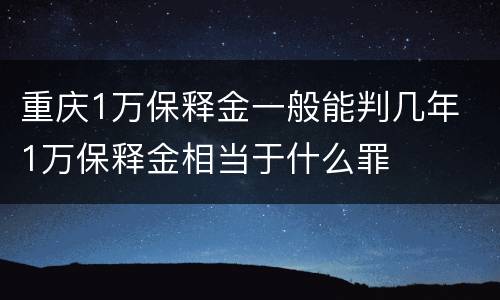 重庆1万保释金一般能判几年 1万保释金相当于什么罪