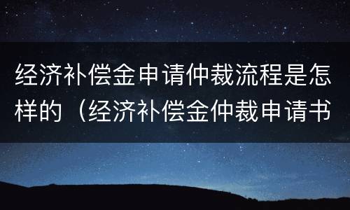 经济补偿金申请仲裁流程是怎样的（经济补偿金仲裁申请书范文）