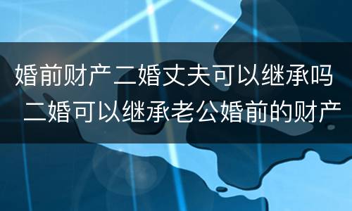 婚前财产二婚丈夫可以继承吗 二婚可以继承老公婚前的财产吗