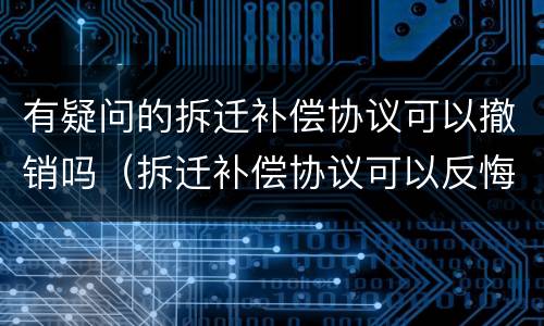 有疑问的拆迁补偿协议可以撤销吗（拆迁补偿协议可以反悔吗）