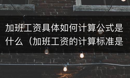 加班工资具体如何计算公式是什么（加班工资的计算标准是什么）