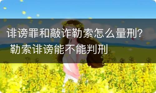 诽谤罪和敲诈勒索怎么量刑？ 勒索诽谤能不能判刑