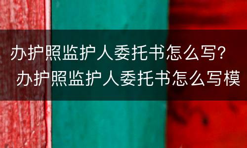 办护照监护人委托书怎么写？ 办护照监护人委托书怎么写模板