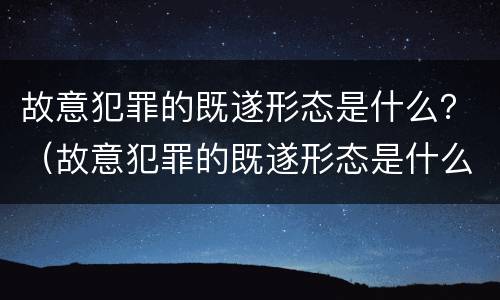故意犯罪的既遂形态是什么？（故意犯罪的既遂形态是什么意思）