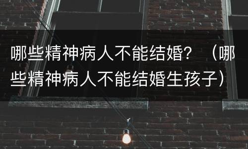 哪些精神病人不能结婚？（哪些精神病人不能结婚生孩子）