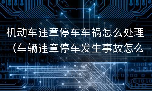 机动车违章停车车祸怎么处理（车辆违章停车发生事故怎么处理）