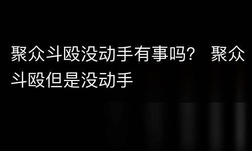聚众斗殴没动手有事吗？ 聚众斗殴但是没动手